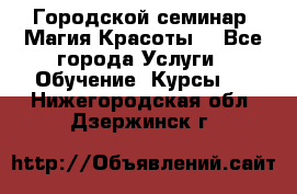 Городской семинар “Магия Красоты“ - Все города Услуги » Обучение. Курсы   . Нижегородская обл.,Дзержинск г.